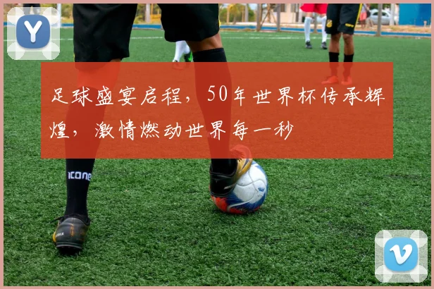 足球盛宴启程，50年世界杯传承辉煌，激情燃动世界每一秒