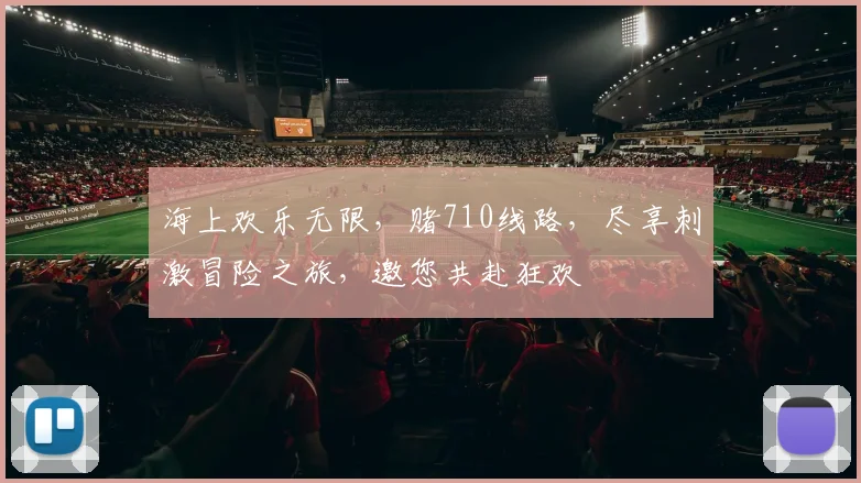 海上欢乐无限，赌710线路，尽享刺激冒险之旅，邀您共赴狂欢