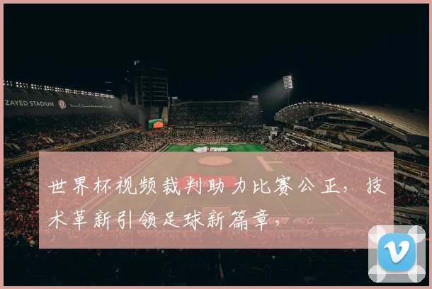 世界杯视频裁判助力比赛公正，技术革新引领足球新篇章，