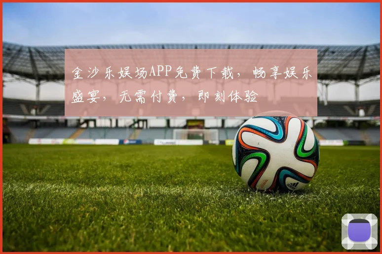 金沙乐娱场APP免费下载，畅享娱乐盛宴，无需付费，即刻体验