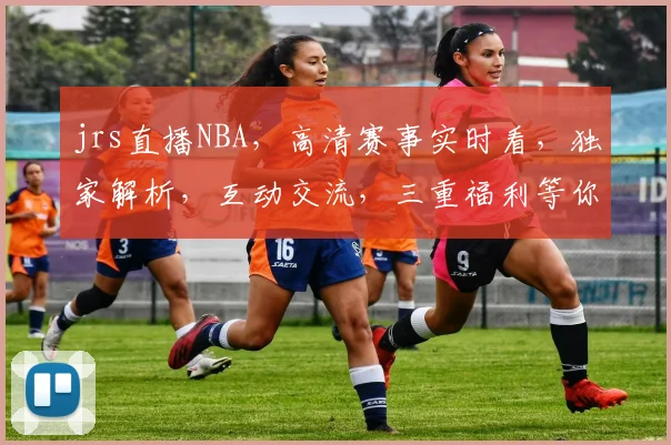 jrs直播NBA，高清赛事实时看，独家解析，互动交流，三重福利等你来