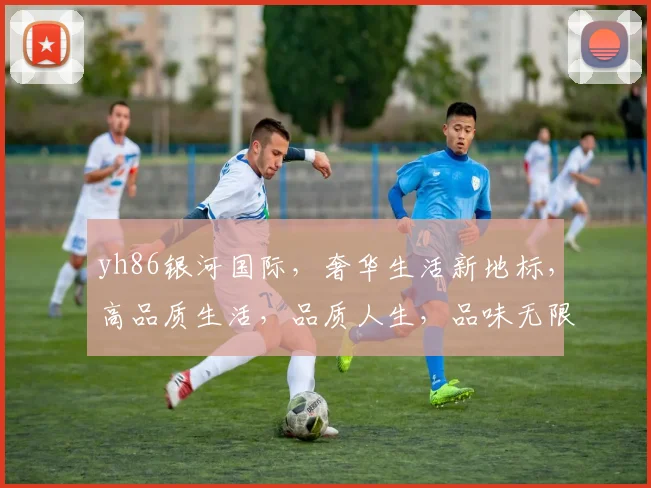 yh86银河国际，奢华生活新地标，高品质生活，品质人生，品味无限。