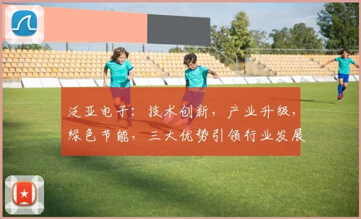 泛亚电子：技术创新，产业升级，绿色节能，三大优势引领行业发展