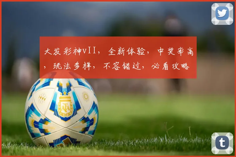 大发彩神vII，全新体验，中奖率高，玩法多样，不容错过，必看攻略