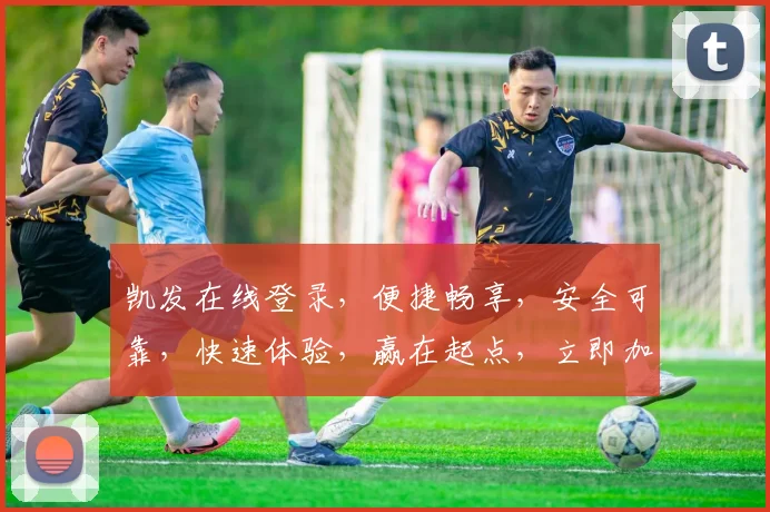 凯发在线登录，便捷畅享，安全可靠，快速体验，赢在起点，立即加入