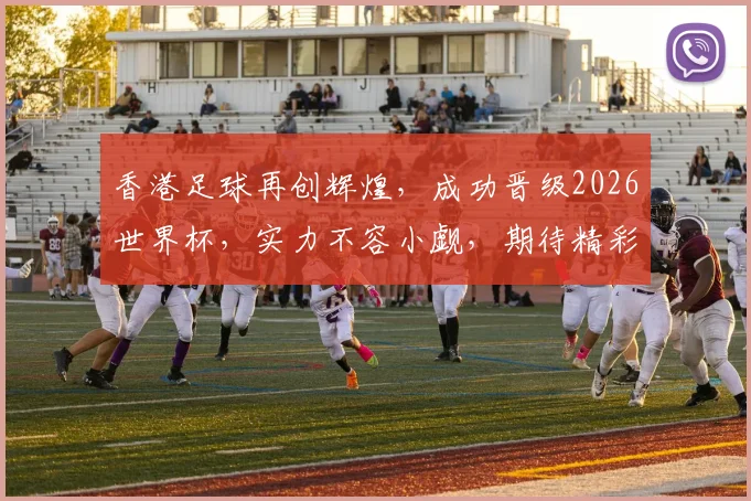香港足球再创辉煌，成功晋级2026世界杯，实力不容小觑，期待精彩对决