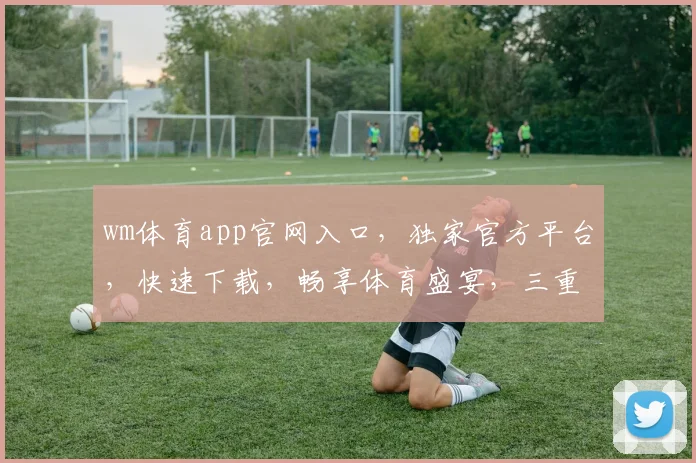 wm体育app官网入口，独家官方平台，快速下载，畅享体育盛宴，三重福利等你来