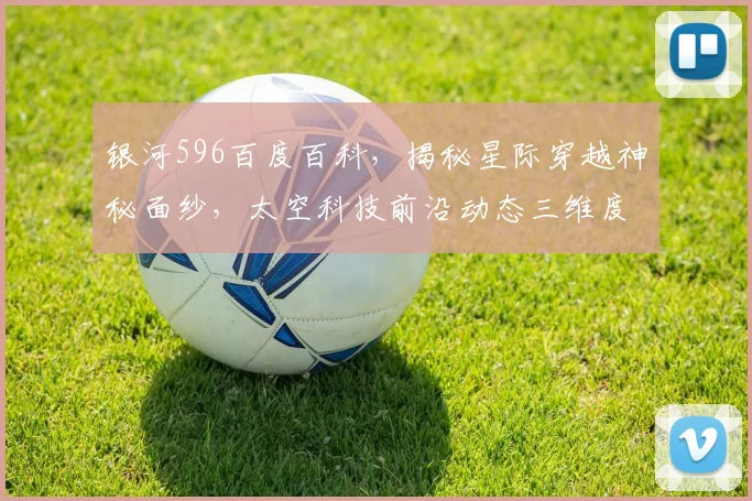银河596百度百科，揭秘星际穿越神秘面纱，太空科技前沿动态三维度探析