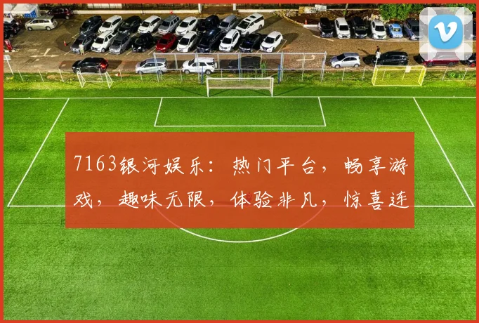 7163银河娱乐：热门平台，畅享游戏，趣味无限，体验非凡，惊喜连连