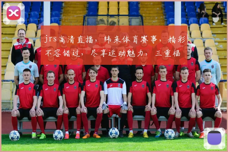 jrs高清直播，纬来体育赛事，精彩不容错过，尽享运动魅力，三重福利等你来