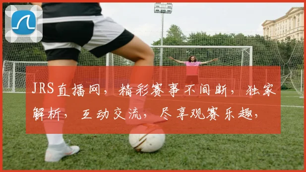 JRS直播网，精彩赛事不间断，独家解析，互动交流，尽享观赛乐趣，不容错过