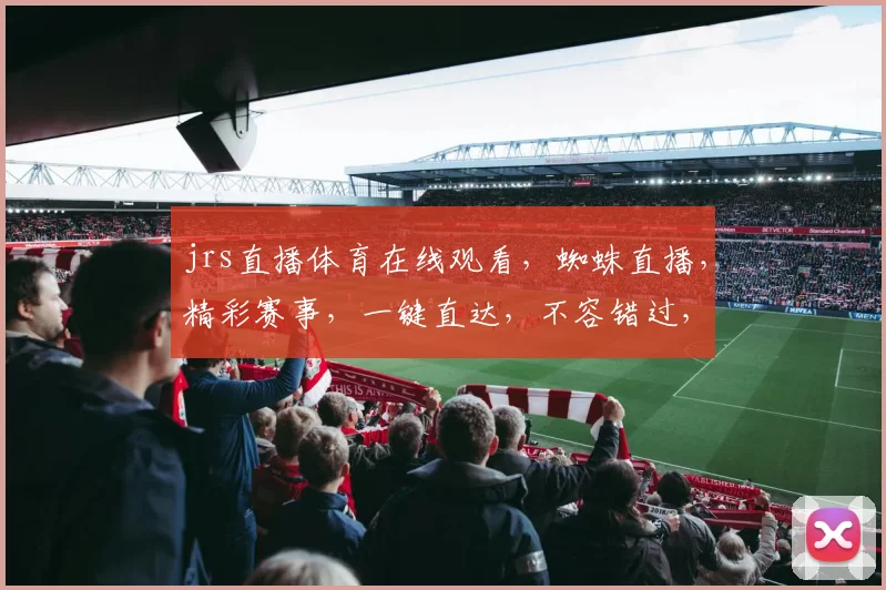 jrs直播体育在线观看，蜘蛛直播，精彩赛事，一键直达，不容错过，三重福利