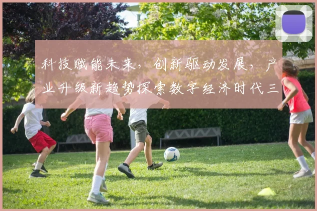 科技赋能未来，创新驱动发展，产业升级新趋势探索数字经济时代三大关键领域