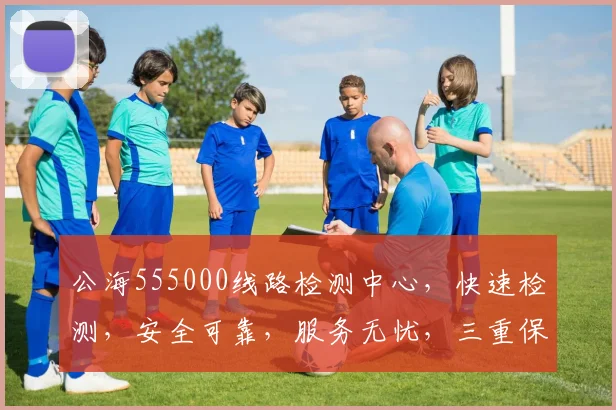 公海555000线路检测中心，快速检测，安全可靠，服务无忧，三重保障，必选之选