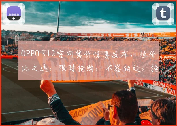 OPPO K12官网售价惊喜发布，性价比之选，限时抢购，不容错过，抢购从速，错过再等一年