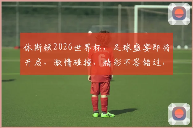 休斯顿2026世界杯，足球盛宴即将开启，激情碰撞，精彩不容错过，敬请期待