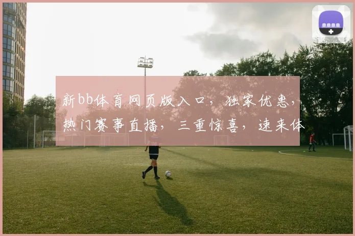 新bb体育网页版入口，独家优惠，热门赛事直播，三重惊喜，速来体验