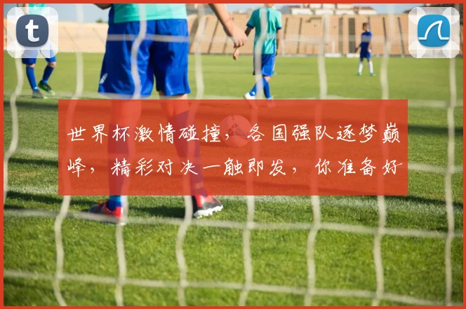 世界杯激情碰撞，各国强队逐梦巅峰，精彩对决一触即发，你准备好了吗