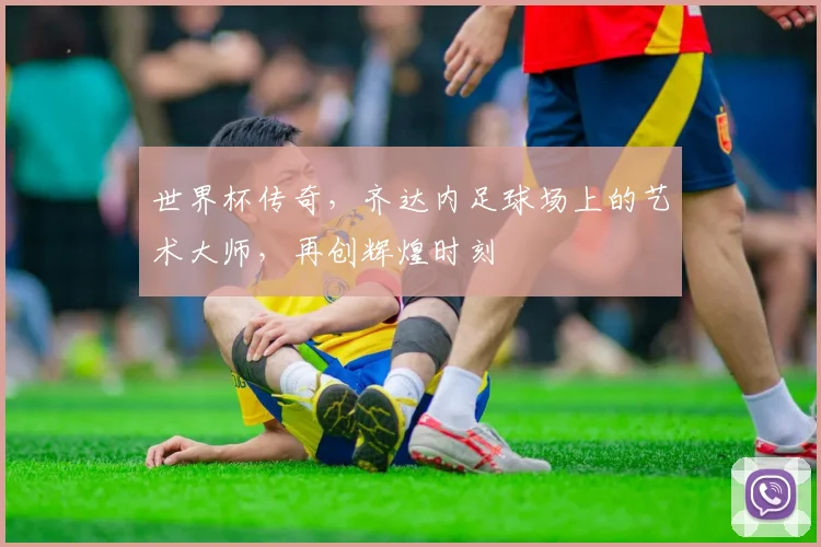 世界杯传奇，齐达内足球场上的艺术大师，再创辉煌时刻